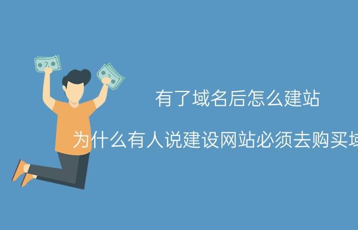 有了域名后怎么建站 为什么有人说建设网站必须去购买域名呢？